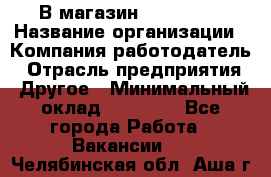 В магазин Terranova › Название организации ­ Компания-работодатель › Отрасль предприятия ­ Другое › Минимальный оклад ­ 15 000 - Все города Работа » Вакансии   . Челябинская обл.,Аша г.